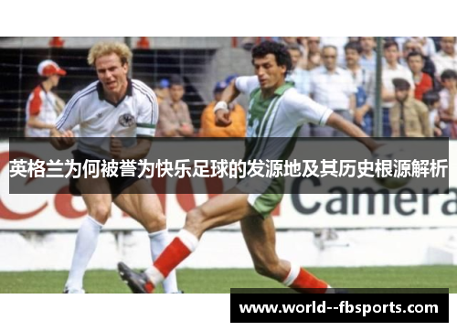 英格兰为何被誉为快乐足球的发源地及其历史根源解析 英格兰为何被誉为快乐足球的发源地及其历史根源解析