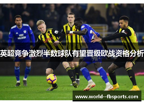 英超竞争激烈半数球队有望晋级欧战资格分析