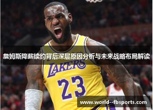 詹姆斯降薪续约背后深层原因分析与未来战略布局解读