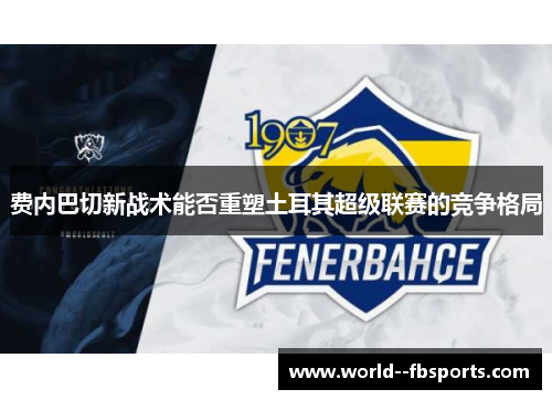 费内巴切新战术能否重塑土耳其超级联赛的竞争格局