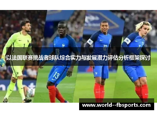 以法国联赛挑战者球队综合实力与发展潜力评估分析框架探讨 以法国联赛挑战者球队综合实力与发展潜力评估分析框架探讨
