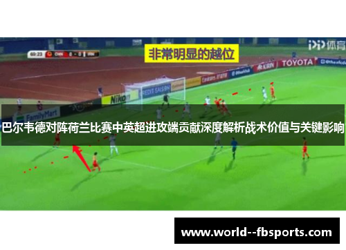 巴尔韦德对阵荷兰比赛中英超进攻端贡献深度解析战术价值与关键影响