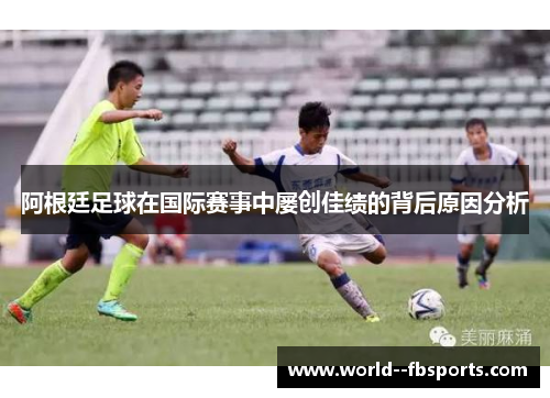 阿根廷足球在国际赛事中屡创佳绩的背后原因分析 阿根廷足球在国际赛事中屡创佳绩的背后原因分析