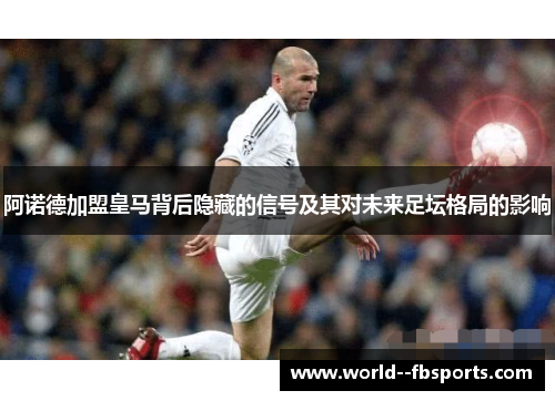 阿诺德加盟皇马背后隐藏的信号及其对未来足坛格局的影响 阿诺德加盟皇马背后隐藏的信号及其对未来足坛格局的影响