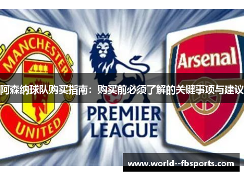 阿森纳球队购买指南：购买前必须了解的关键事项与建议