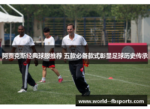 阿贾克斯经典球服推荐 五款必备款式彰显足球历史传承