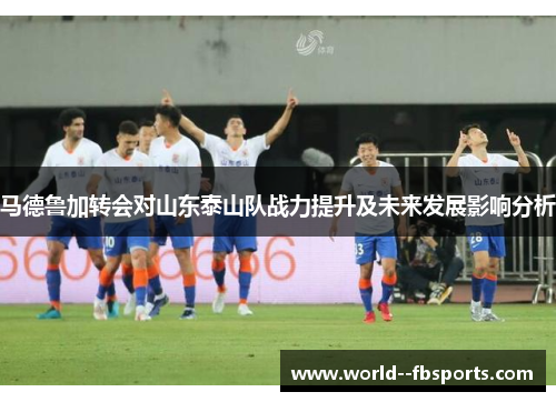 马德鲁加转会对山东泰山队战力提升及未来发展影响分析