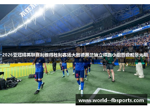 2026亚冠精英联赛利雅得胜利客场大胜德黑兰独立领跑小组晋级前景光明 2026亚冠精英联赛利雅得胜利客场大胜德黑兰独立领跑小组晋级前景光明