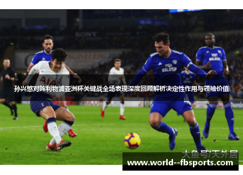 孙兴慜对阵利物浦亚洲杯关键战全场表现深度回顾解析决定性作用与领袖价值 孙兴慜对阵利物浦亚洲杯关键战全场表现深度回顾解析决定性作用与领袖价值