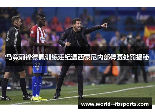 马竞前锋德佩训练违纪遭西蒙尼内部停赛处罚揭秘 马竞前锋德佩训练违纪遭西蒙尼内部停赛处罚揭秘